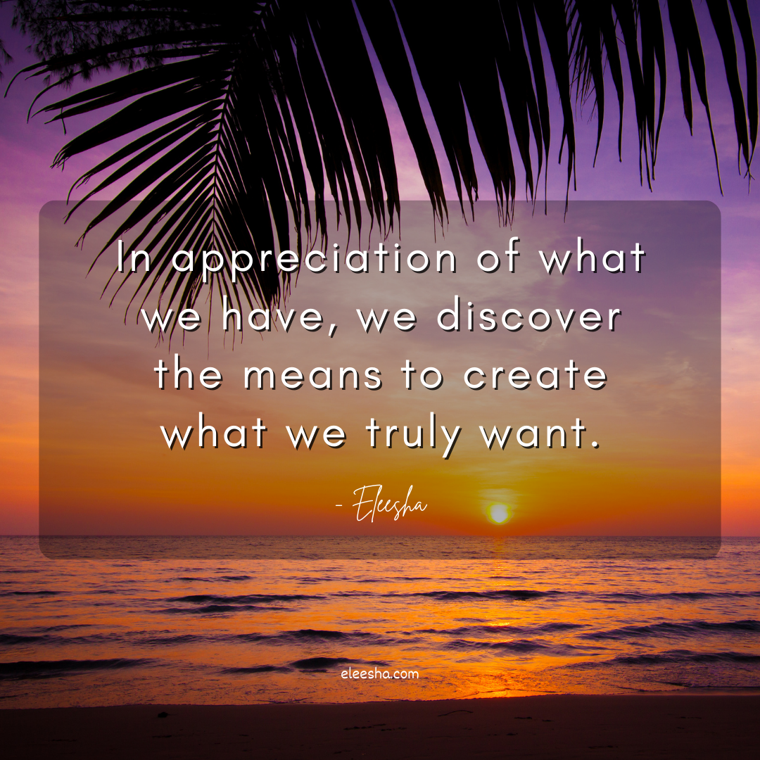 In appreciation of what we have, we discover the means to create what we truly want.