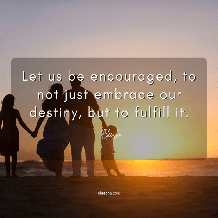 Let us be encouraged, to not just embrace our destiny, but to fulfill it.