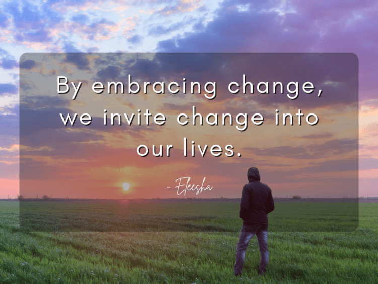 By embracing change, we invite change into our lives.