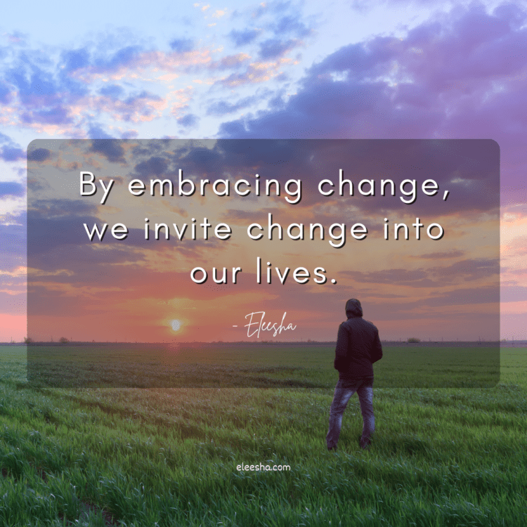 By embracing change, we invite change into our lives.