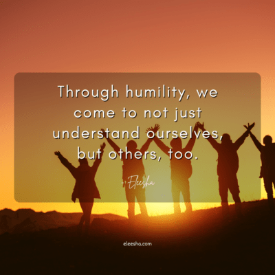 Through humility, we come to not just understand ourselves, but others, too.