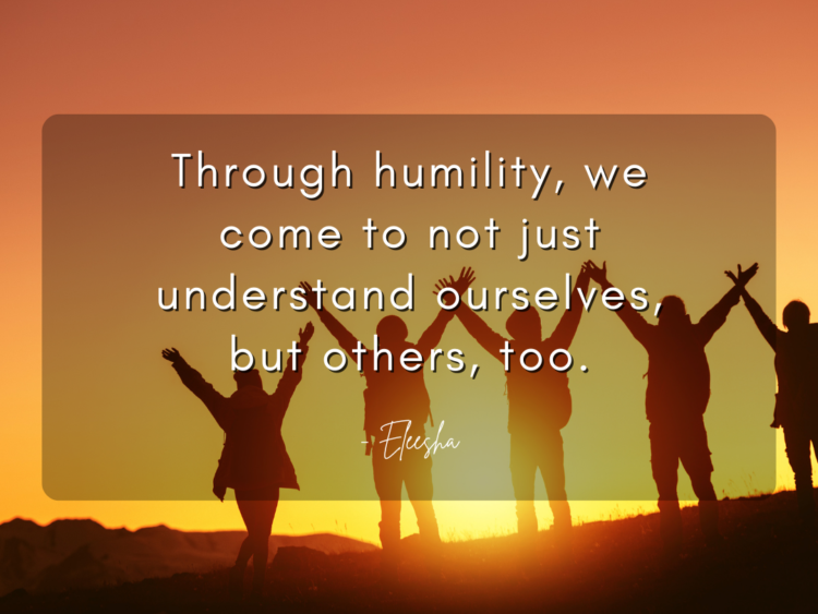 Through humility, we come to not just understand ourselves, but others, too.
