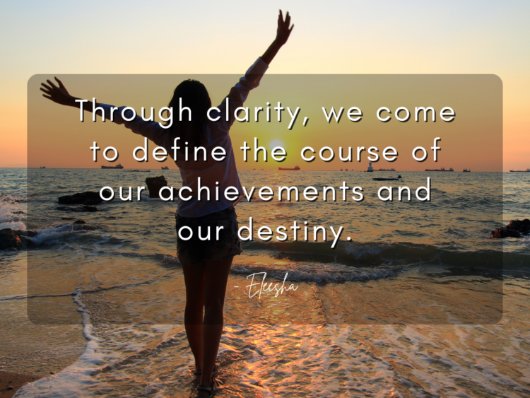 Through clarity, we come to define the course of our achievements and our destiny.