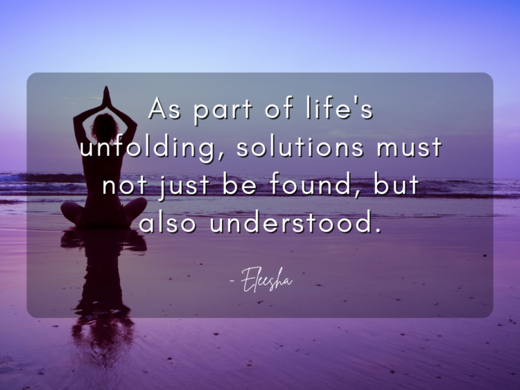 As part of life's unfolding, solutions must not just be found, but also understood.