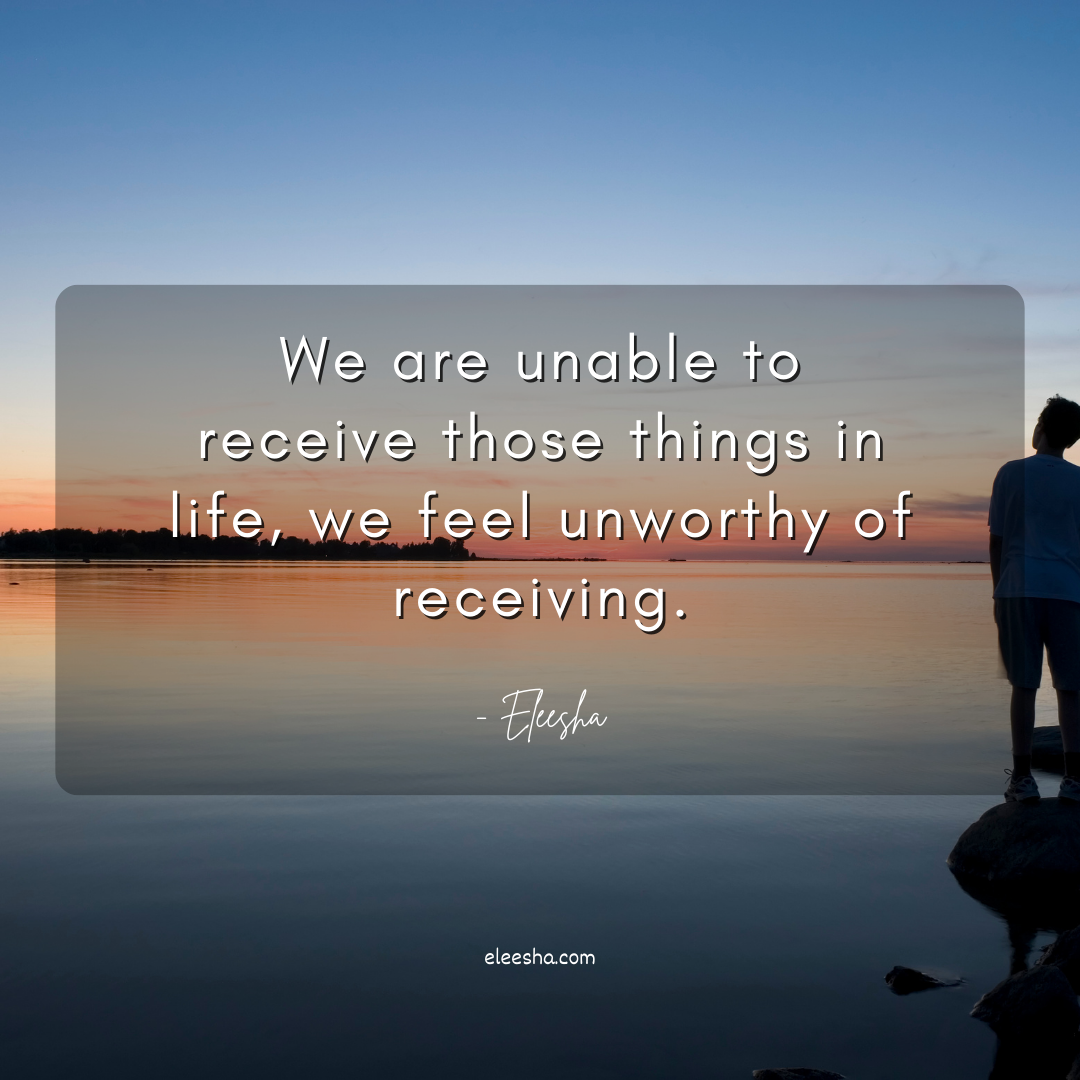 We are unable to receive those things in life, we feel unworthy of receiving.