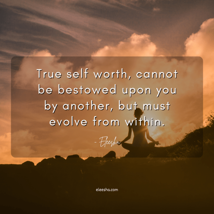 True Self Worth, Cannot Be Bestowed Upon You By Another, But Must Evolve From Within.